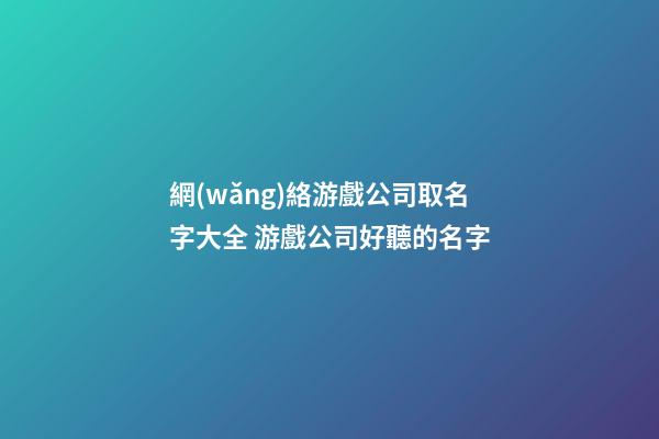 網(wǎng)絡游戲公司取名字大全 游戲公司好聽的名字-第1張-公司起名-玄機派